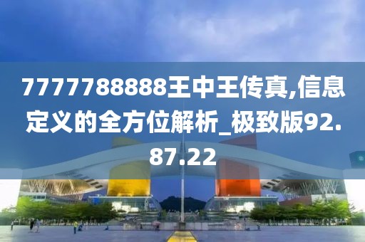 7777788888王中王传真,信息定义的全方位解析_极致版92.87.22