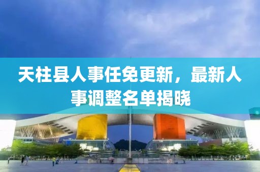天柱县人事任免更新，最新人事调整名单揭晓
