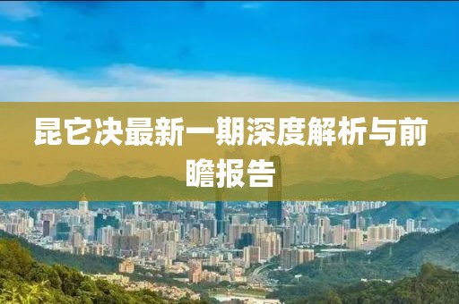 昆它决最新一期深度解析与前瞻报告