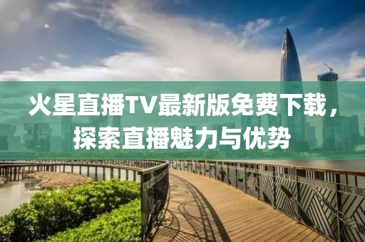 火星直播TV最新版免费下载，探索直播魅力与优势