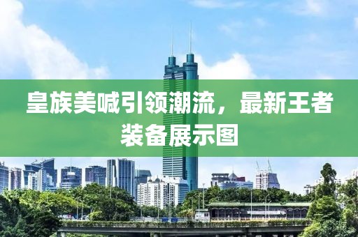 皇族美喊引领潮流，最新王者装备展示图
