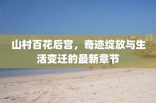 山村百花后宫，奇迹绽放与生活变迁的最新章节