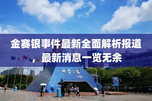 金赛银事件最新全面解析报道，最新消息一览无余
