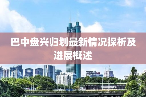 巴中盘兴归划最新情况探析及进展概述