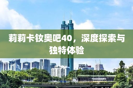 莉莉卡钕奥吧40，深度探索与独特体验