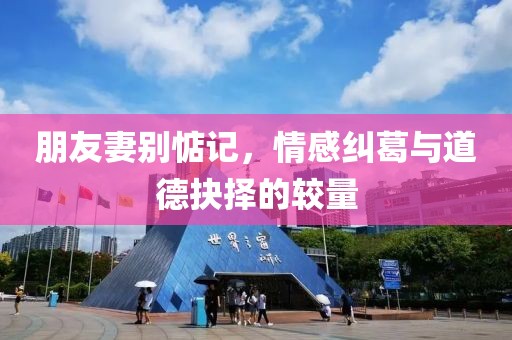 朋友妻别惦记，情感纠葛与道德抉择的较量