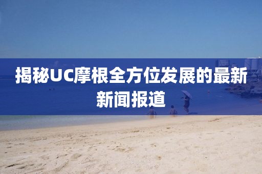 揭秘UC摩根全方位发展的最新新闻报道