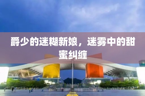 爵少的迷糊新娘，迷雾中的甜蜜纠缠