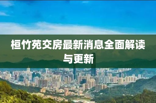 桓竹苑交房最新消息全面解读与更新