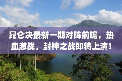 昆仑决最新一期对阵前瞻，热血激战，封神之战即将上演！
