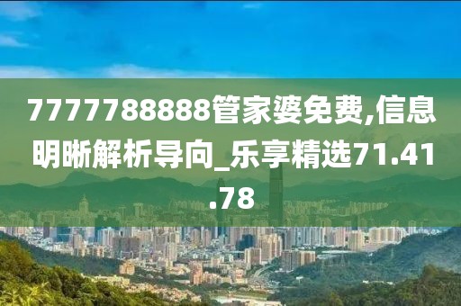 7777788888管家婆免费,信息明晰解析导向_乐享精选71.41.78