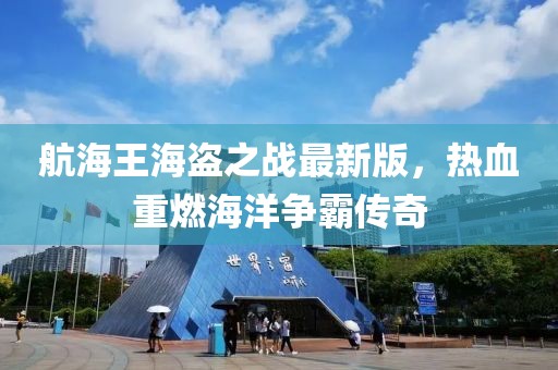航海王海盗之战最新版，热血重燃海洋争霸传奇
