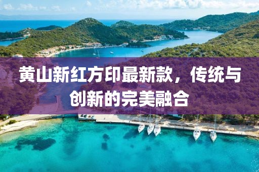 黄山新红方印最新款，传统与创新的完美融合