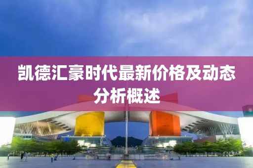 凯德汇豪时代最新价格及动态分析概述