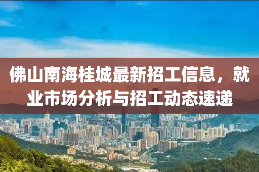 佛山南海桂城最新招工信息，就业市场分析与招工动态速递