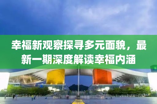 幸福新观察探寻多元面貌，最新一期深度解读幸福内涵