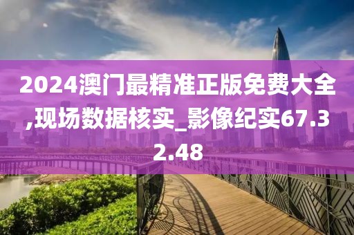 2024澳门最精准正版免费大全,现场数据核实_影像纪实67.32.48