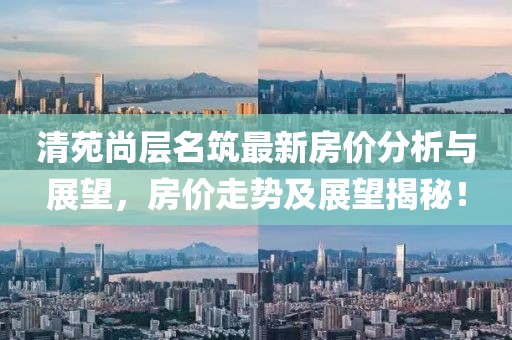 清苑尚层名筑最新房价分析与展望，房价走势及展望揭秘！