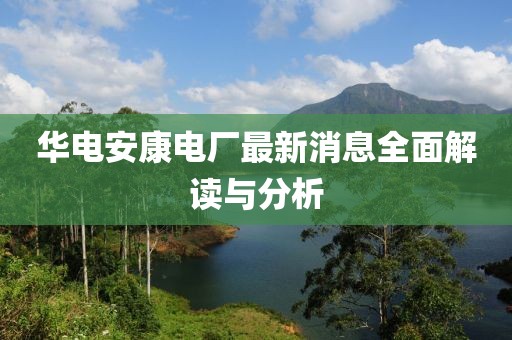 华电安康电厂最新消息全面解读与分析