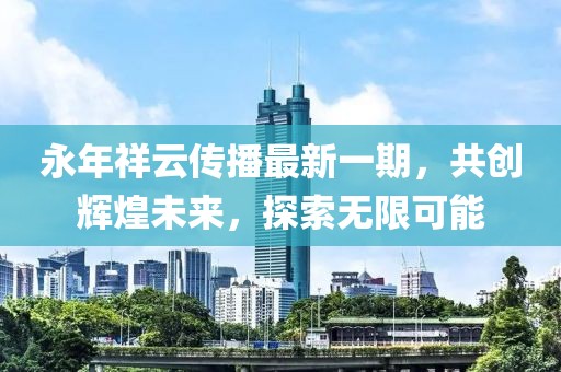 永年祥云传播最新一期，共创辉煌未来，探索无限可能