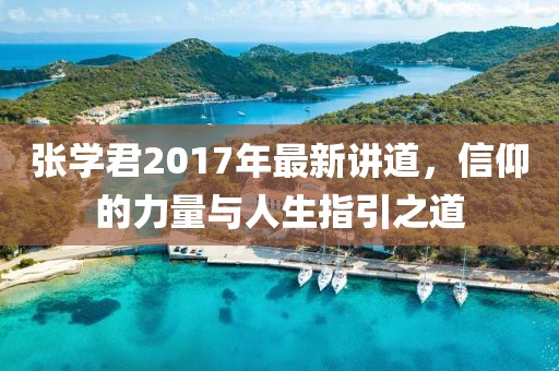 张学君2017年最新讲道，信仰的力量与人生指引之道