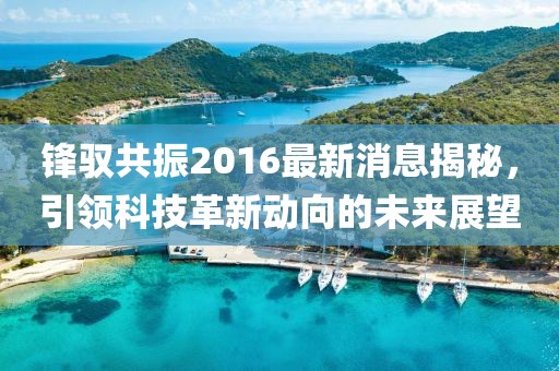 锋驭共振2016最新消息揭秘，引领科技革新动向的未来展望