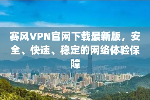 赛风VPN官网下载最新版，安全、快速、稳定的网络体验保障