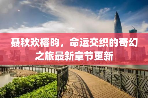 聂秋欢榕昀，命运交织的奇幻之旅最新章节更新