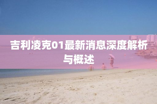 吉利凌克01最新消息深度解析与概述