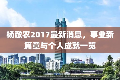 杨敬农2017最新消息，事业新篇章与个人成就一览