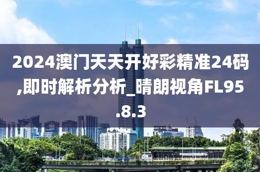 2024澳门天天开好彩精准24码,即时解析分析_晴朗视角FL95.8.3