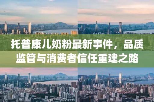 托普康儿奶粉最新事件，品质监管与消费者信任重建之路