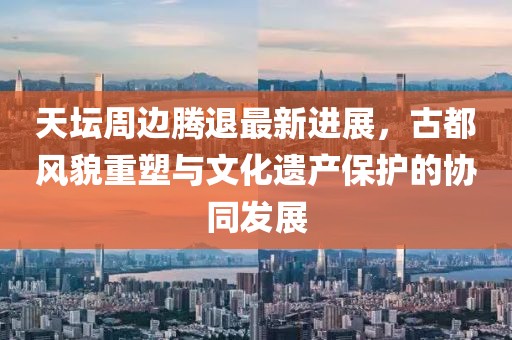 天坛周边腾退最新进展，古都风貌重塑与文化遗产保护的协同发展