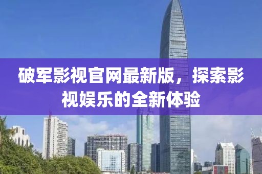 破军影视官网最新版，探索影视娱乐的全新体验