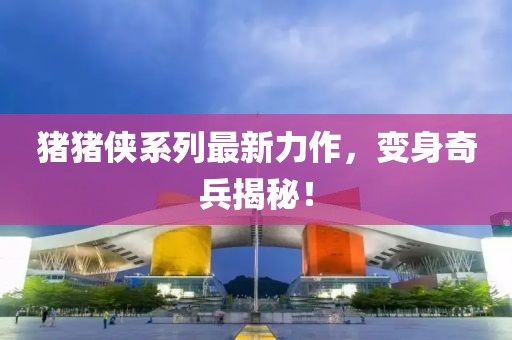 猪猪侠系列最新力作，变身奇兵揭秘！