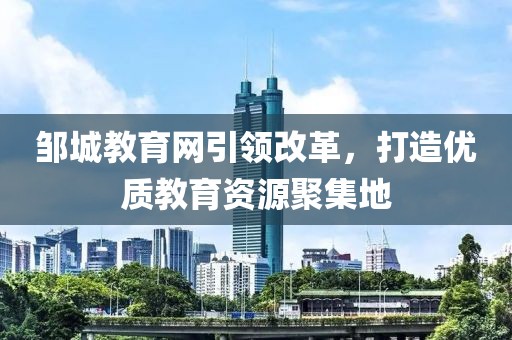 邹城教育网引领改革，打造优质教育资源聚集地