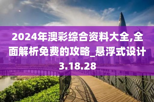 2024年澳彩综合资料大全,全面解析免费的攻略_悬浮式设计3.18.28