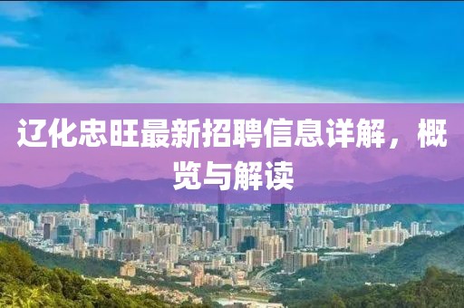 辽化忠旺最新招聘信息详解，概览与解读