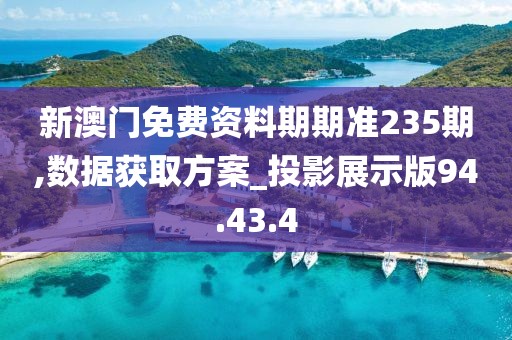 新澳门免费资料期期准235期,数据获取方案_投影展示版94.43.4