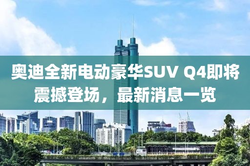 奥迪全新电动豪华SUV Q4即将震撼登场，最新消息一览