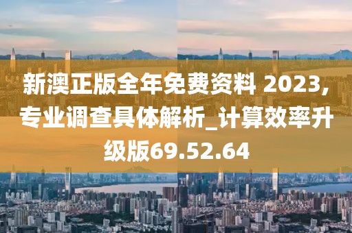 新澳正版全年免费资料 2023,专业调查具体解析_计算效率升级版69.52.64