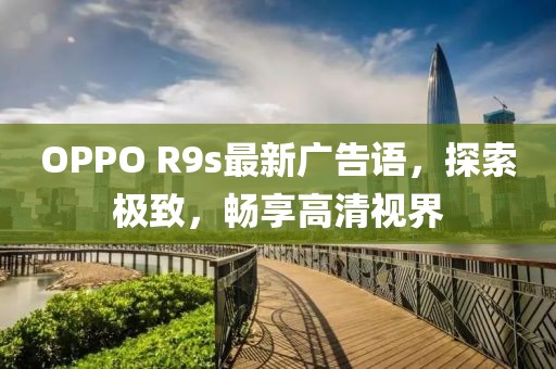 OPPO R9s最新广告语，探索极致，畅享高清视界