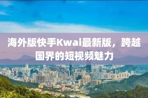 海外版快手Kwai最新版，跨越国界的短视频魅力