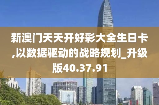 新澳门天天开好彩大全生日卡,以数据驱动的战略规划_升级版40.37.91