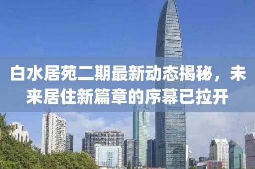 白水居苑二期最新动态揭秘，未来居住新篇章的序幕已拉开