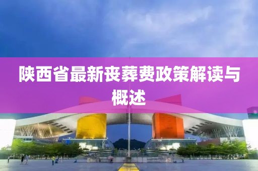 陕西省最新丧葬费政策解读与概述