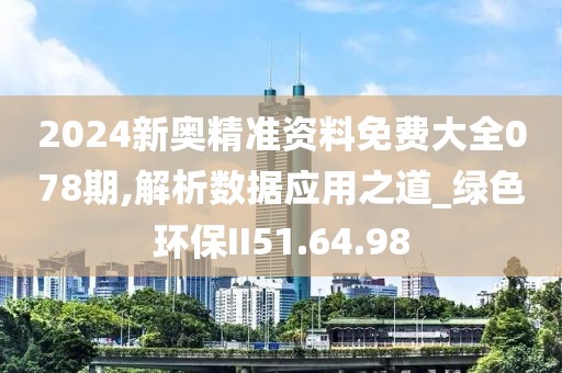 2024新奥精准资料免费大全078期,解析数据应用之道_绿色环保II51.64.98