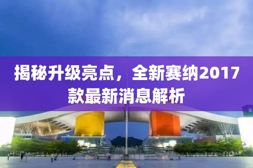 揭秘升级亮点，全新赛纳2017款最新消息解析