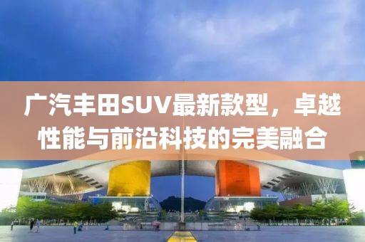 广汽丰田SUV最新款型，卓越性能与前沿科技的完美融合