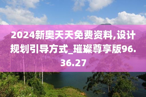 2024新奥天天免费资料,设计规划引导方式_璀璨尊享版96.36.27